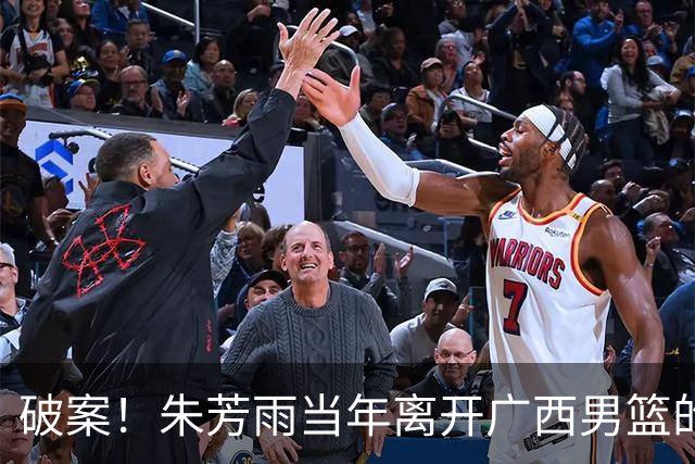 破案！朱芳雨当年离开广西男篮的原因找到，真相太令人意外